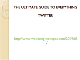 THE ULTIMATE GUIDE TO EVERYTHING   TWITTER http://www.webdesignerdepot.com/2009/03/the-ultimate-guide-for-everything-twitter / 