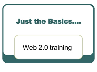 Just the Basics…. Web 2.0 training 