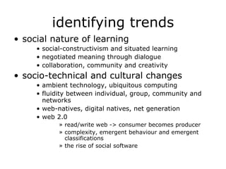 identifying trends <ul><li>social nature of learning </li></ul><ul><ul><ul><li>social-constructivism and situated learning...