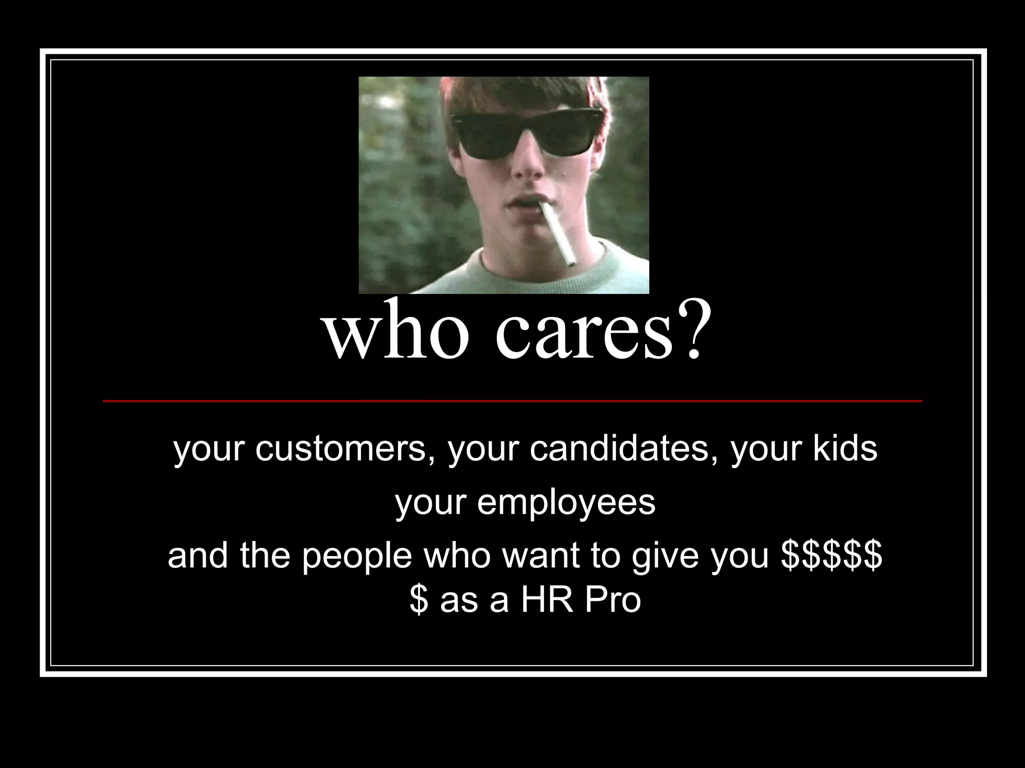 who cares? your customers, your candidates, your kids your employees and the people who want to give you $$$$$$ as a HR Pro 