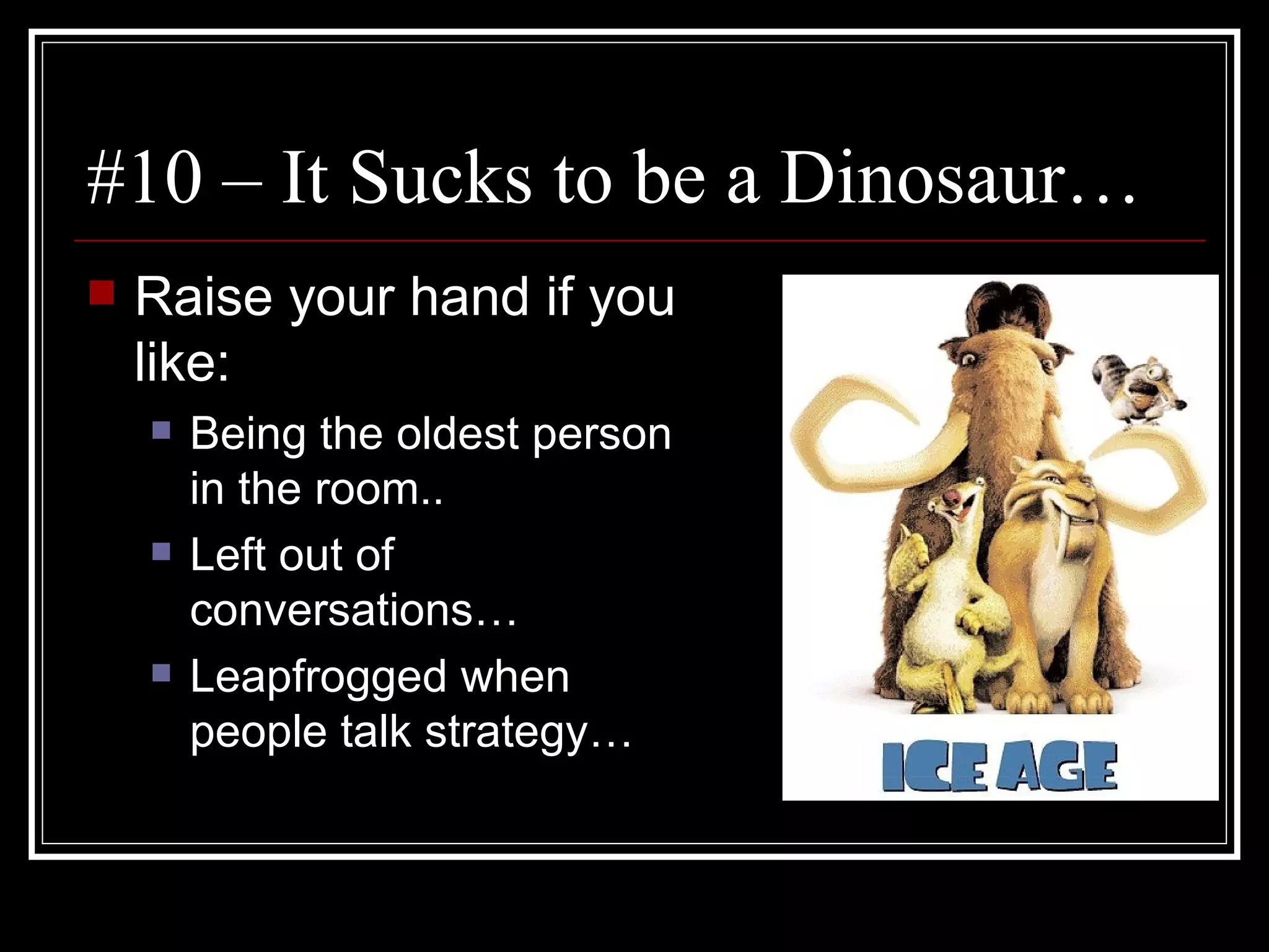 #10 – It Sucks to be a Dinosaur… Raise your hand if you like: Being the oldest person in the room.. Left out of conversations… Leapfrogged when people talk strategy… 