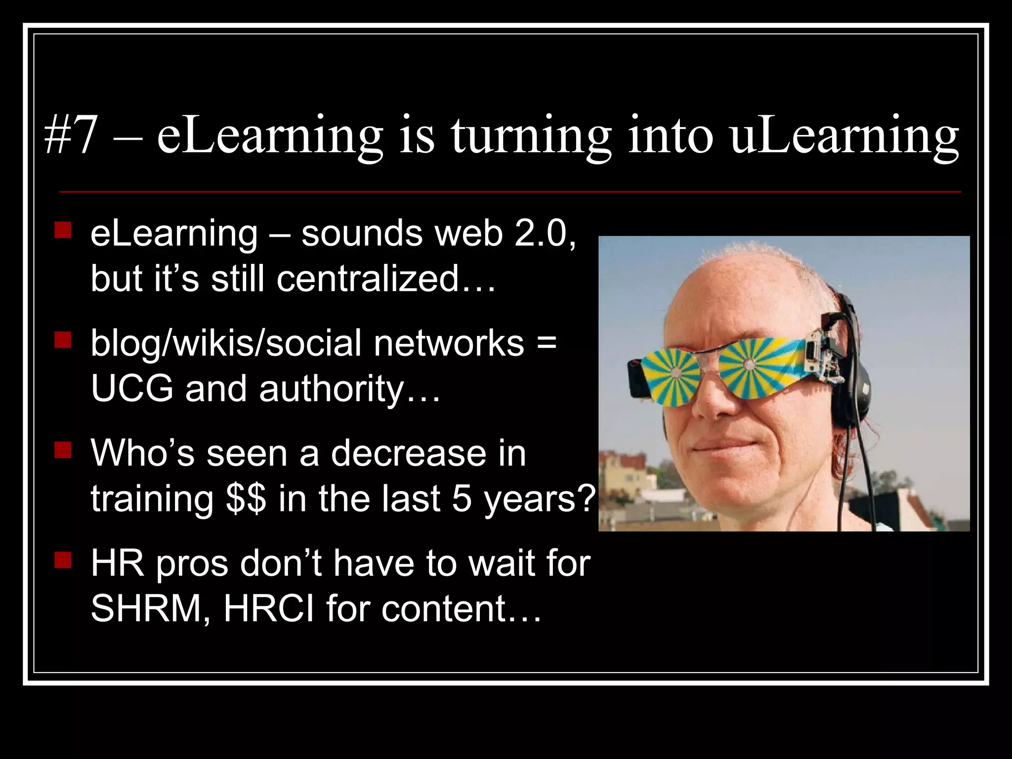 #7 – eLearning is turning into uLearning eLearning – sounds web 2.0, but it’s still centralized… blog/wikis/social networks = UCG and authority… Who’s seen a decrease in training $$ in the last 5 years? HR pros don’t have to wait for SHRM, HRCI for content… 