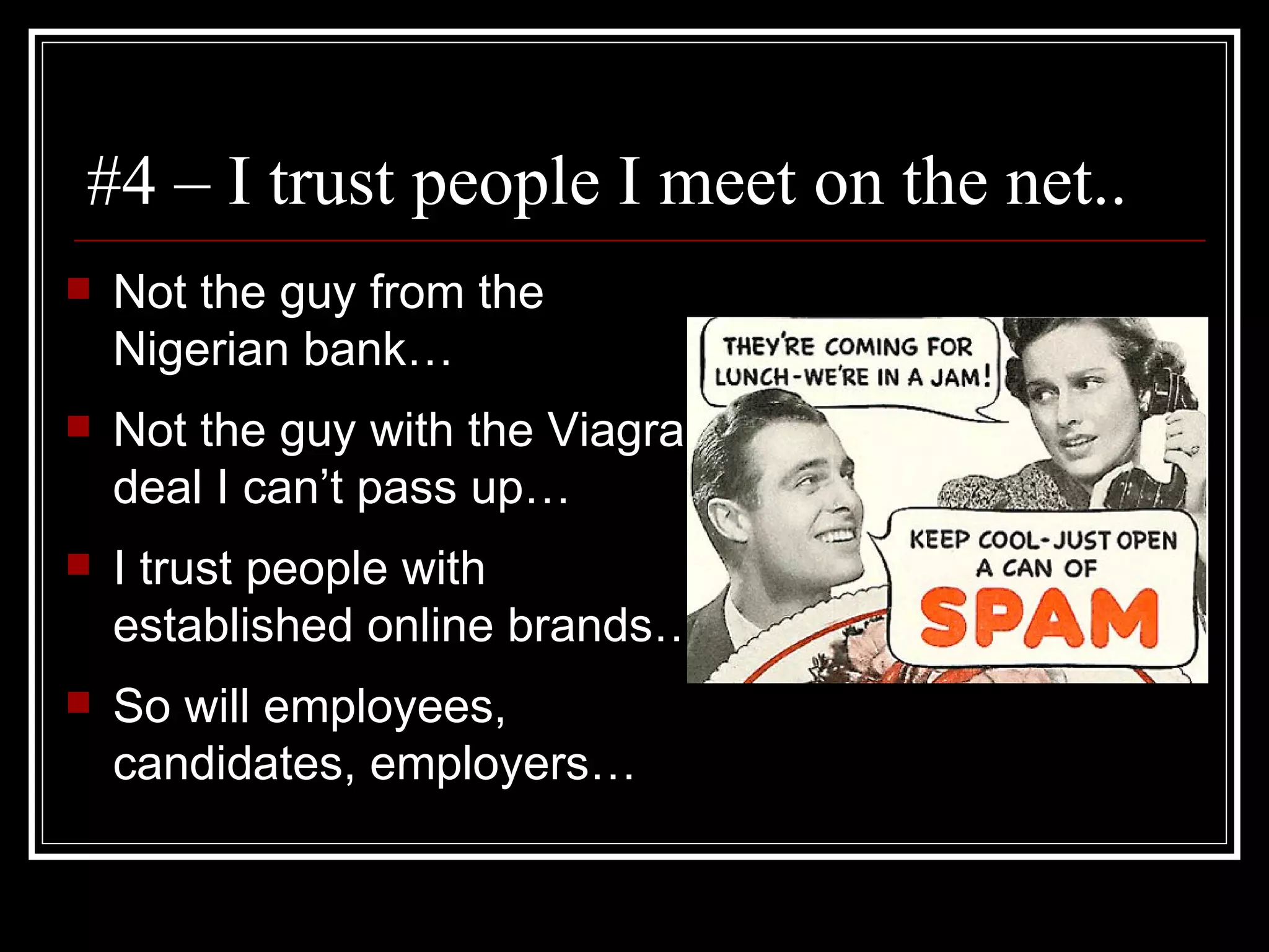 #4 – I trust people I meet on the net.. Not the guy from the Nigerian bank… Not the guy with the Viagra deal I can’t pass up… I trust people with established online brands… So will employees, candidates, employers…  