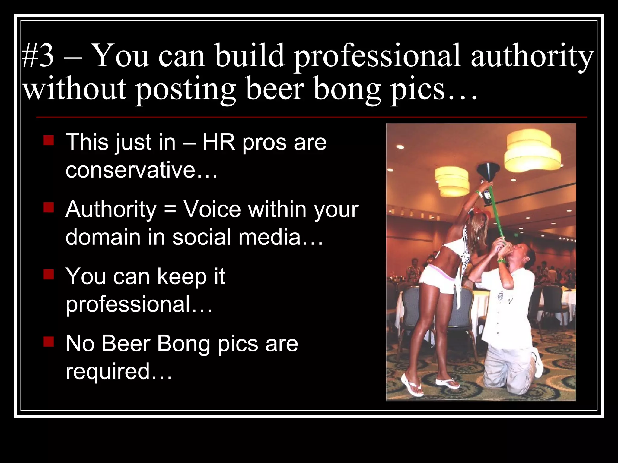 #3 – You can build professional authority without posting beer bong pics… This just in – HR pros are conservative… Authority = Voice within your domain in social media… You can keep it professional…  No Beer Bong pics are required… 