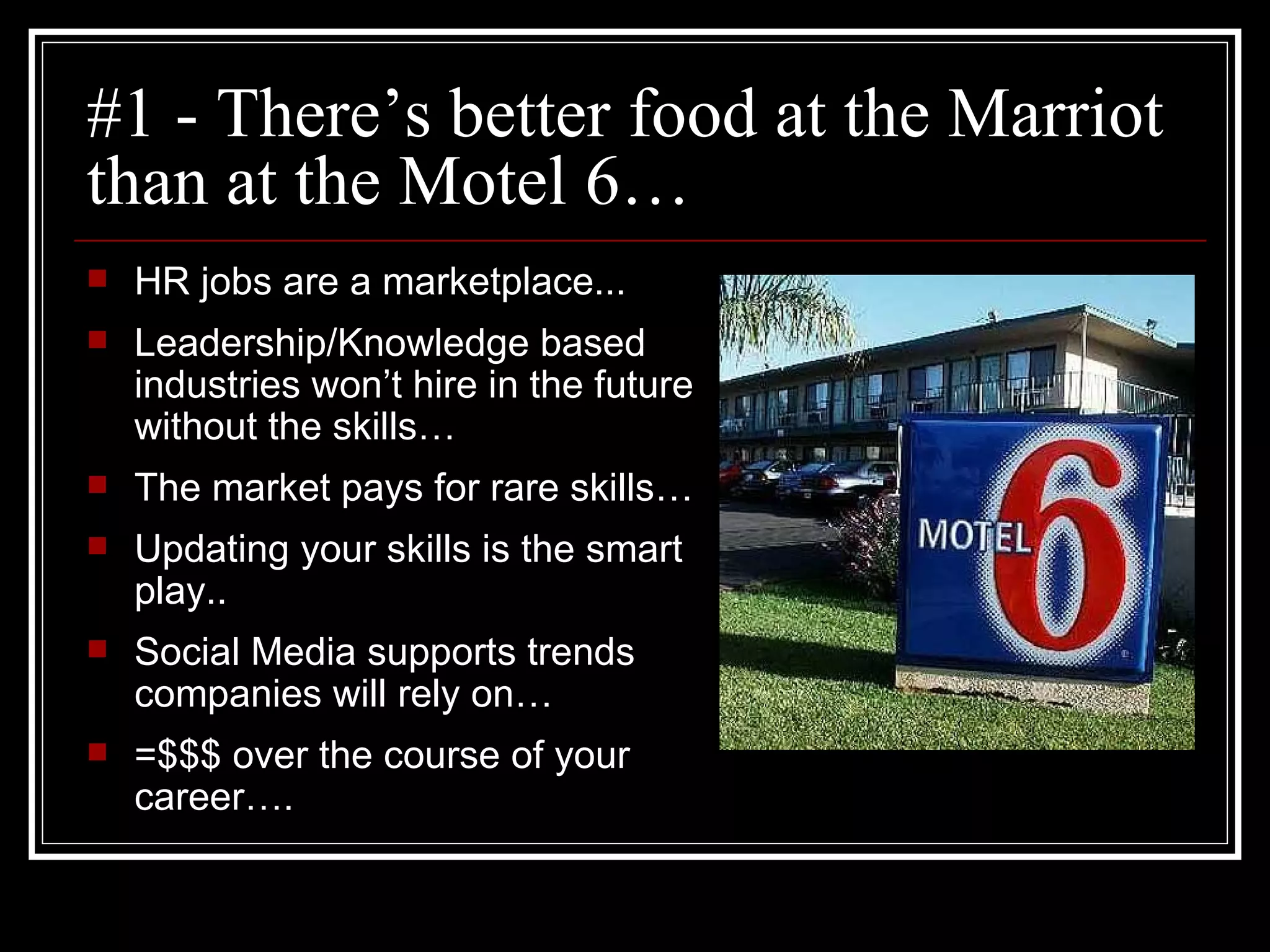 #1 - There’s better food at the Marriot than at the Motel 6… HR jobs are a marketplace... Leadership/Knowledge based industries won’t hire in the future without the skills… The market pays for rare skills… Updating your skills is the smart play.. Social Media supports trends companies will rely on… =$$$ over the course of your career…. 