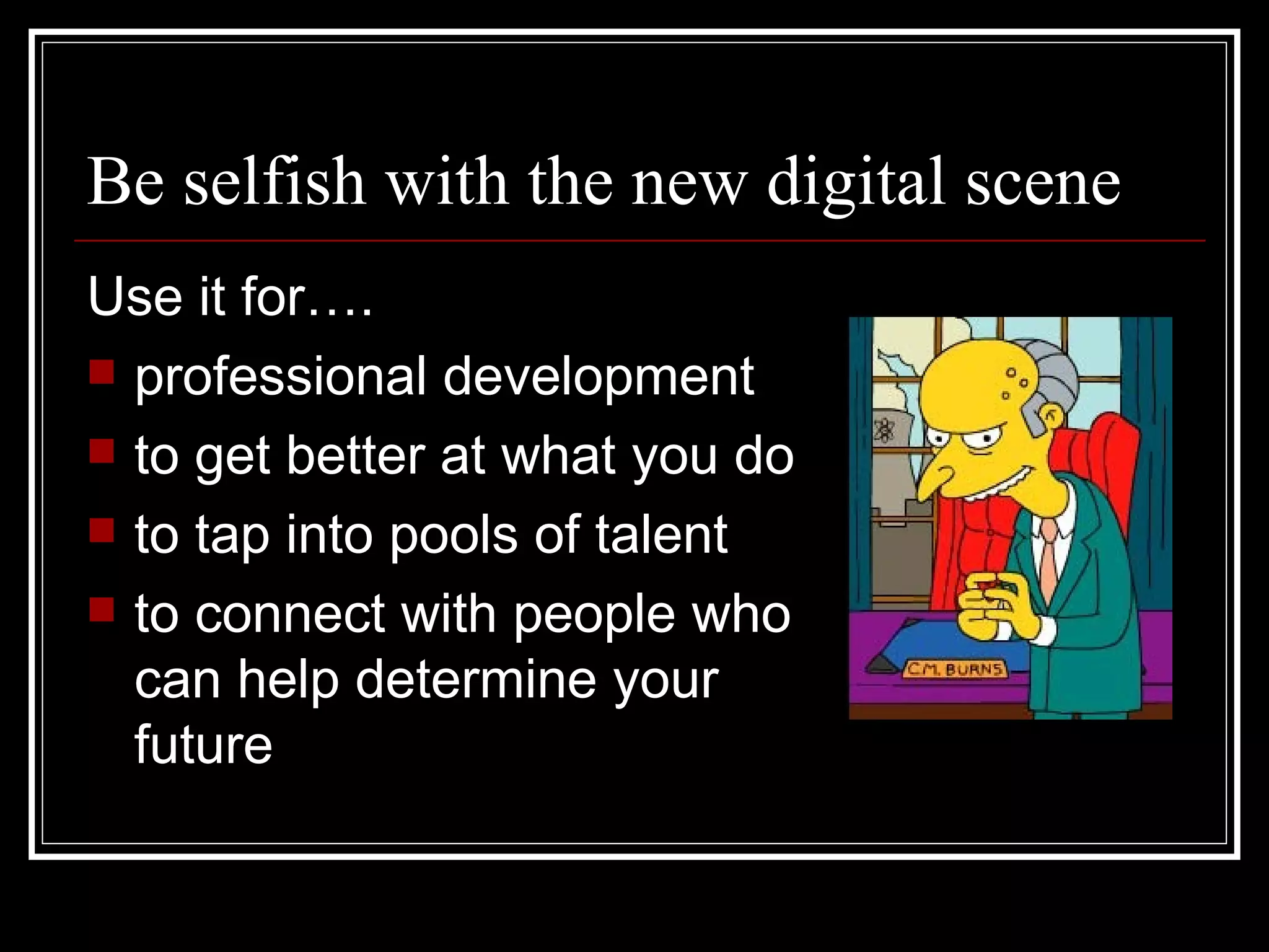 Be selfish with the new digital scene Use it for…. professional development to get better at what you do to tap into pools of talent to connect with people who can help determine your future 