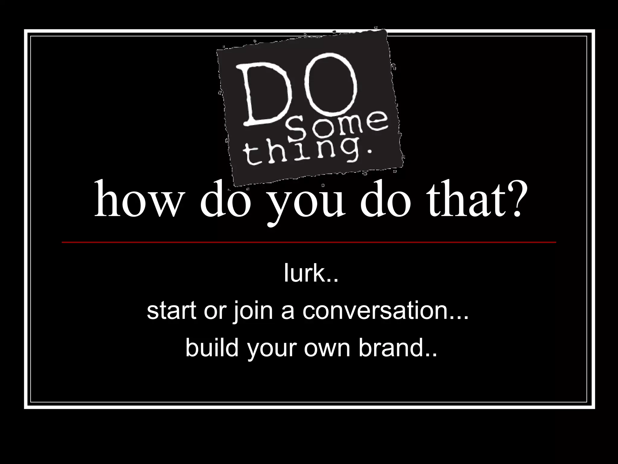 how do you do that? lurk.. start or join a conversation...  build your own brand.. 