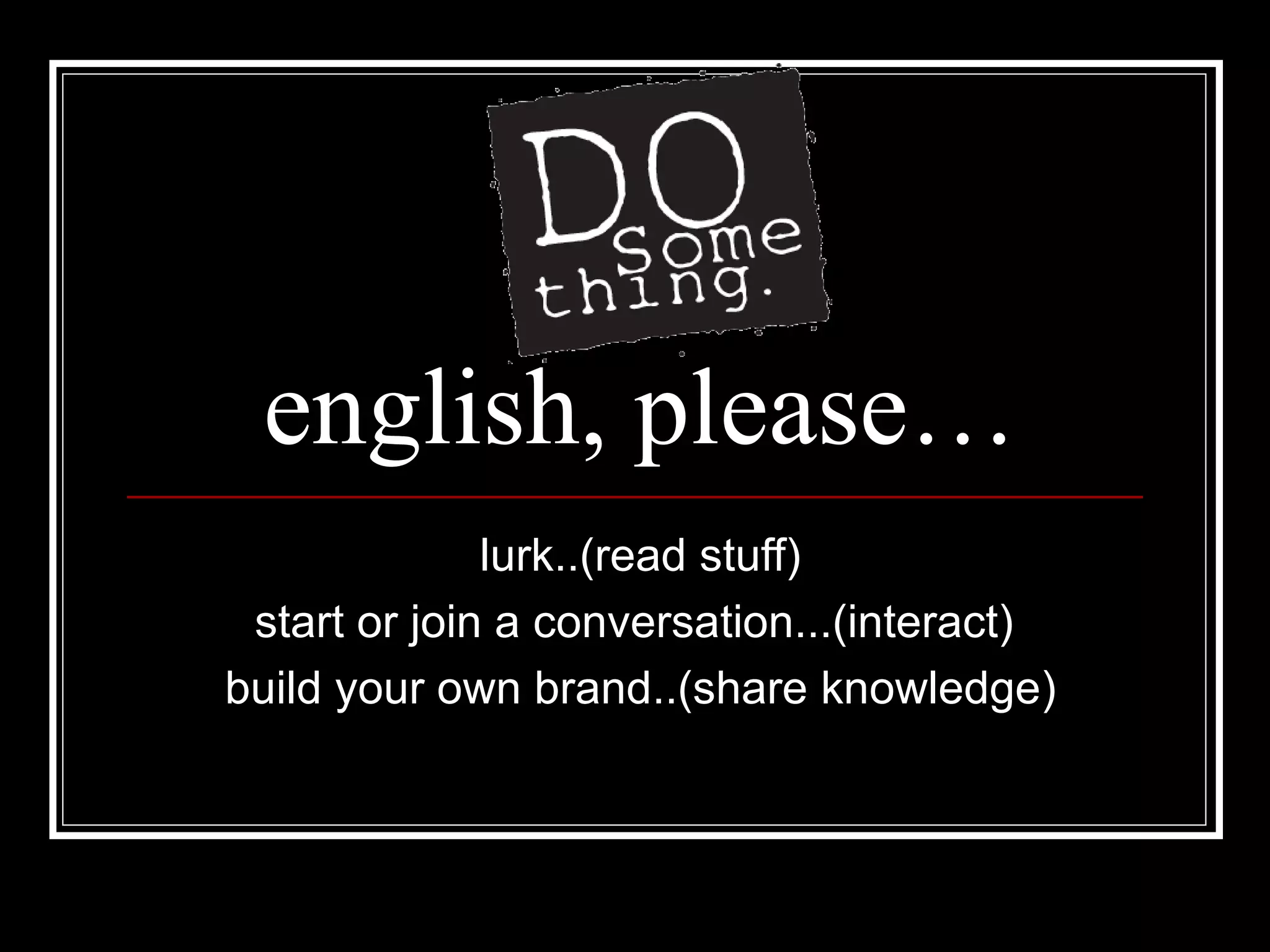 english, please… lurk..(read stuff) start or join a conversation...(interact)  build your own brand..(share knowledge) 