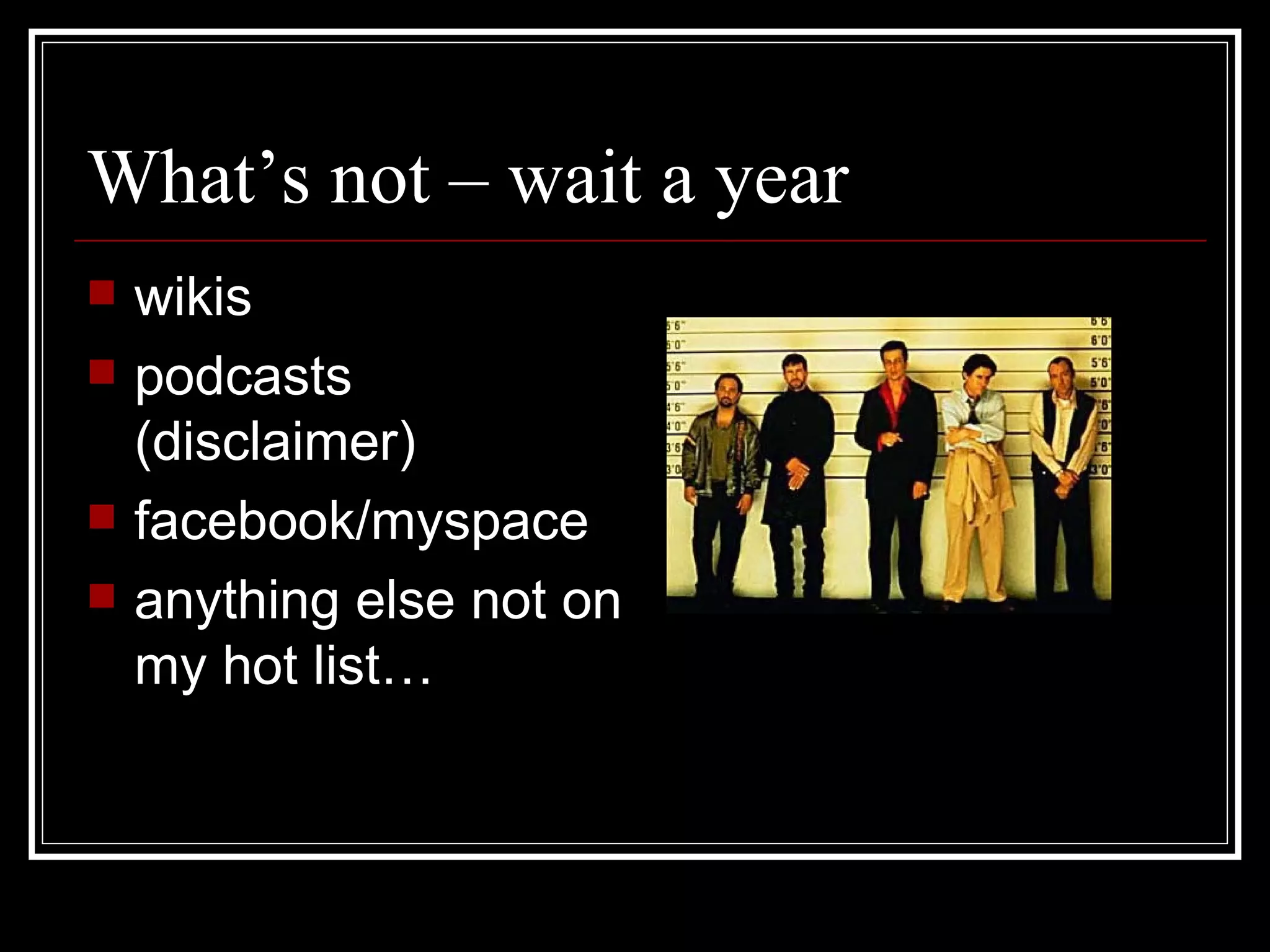 What’s not – wait a year wikis podcasts (disclaimer) facebook/myspace anything else not on my hot list… 