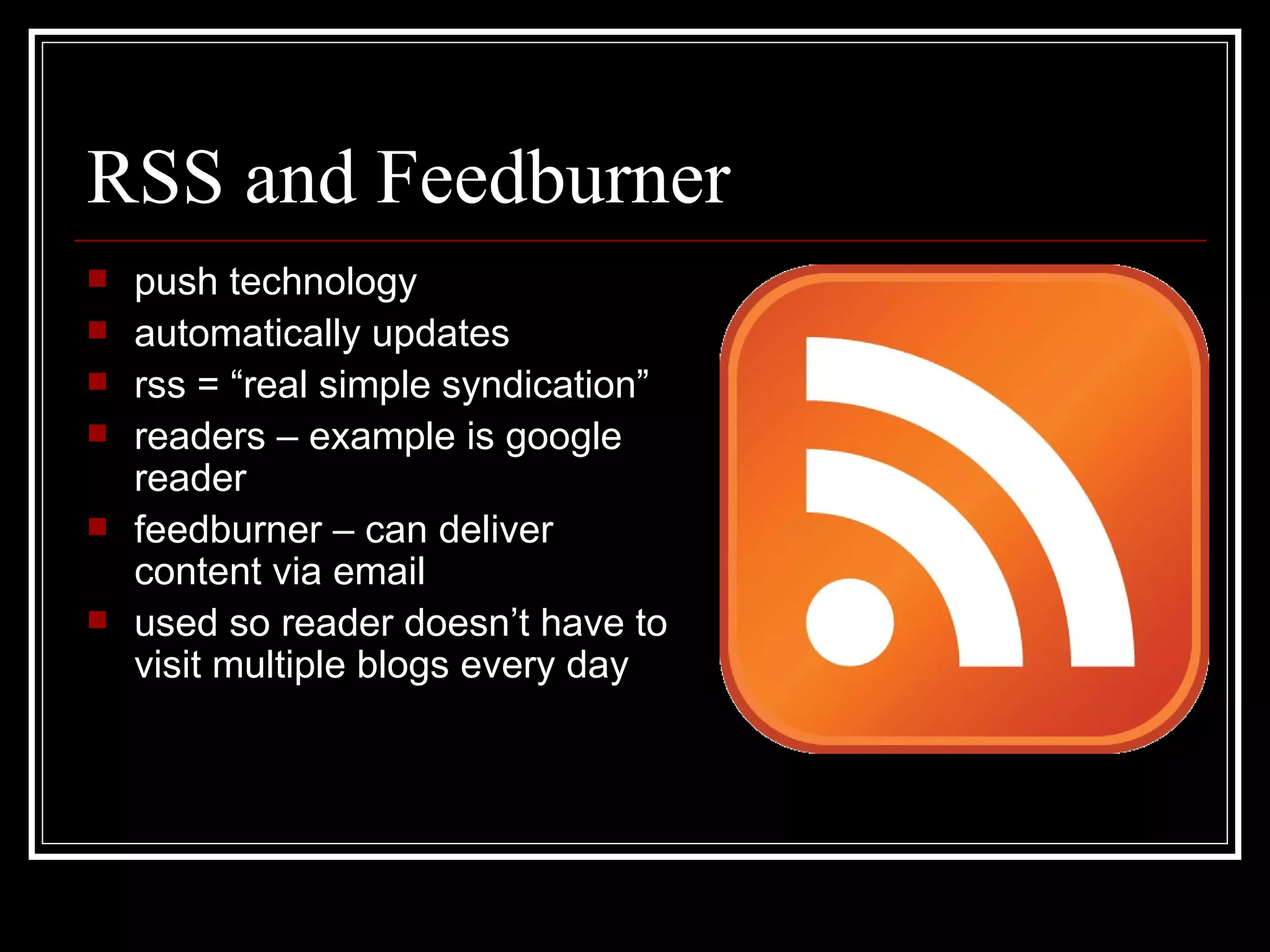 RSS and Feedburner push technology automatically updates rss = “real simple syndication” readers – example is google reader feedburner – can deliver content via email used so reader doesn’t have to visit multiple blogs every day 