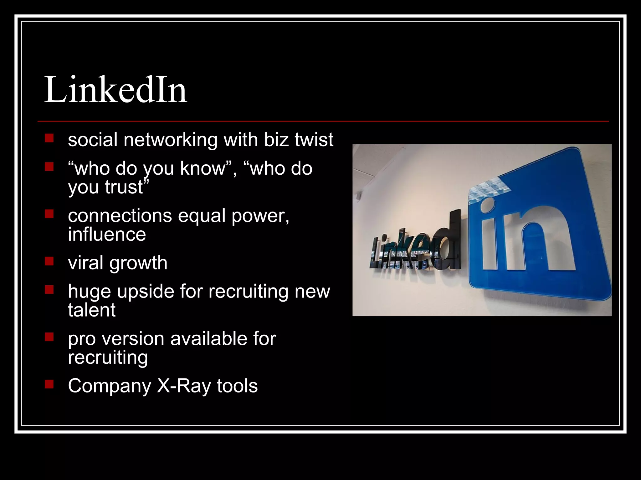 LinkedIn social networking with biz twist “ who do you know”, “who do you trust” connections equal power, influence viral growth huge upside for recruiting new talent  pro version available for recruiting  Company X-Ray tools 