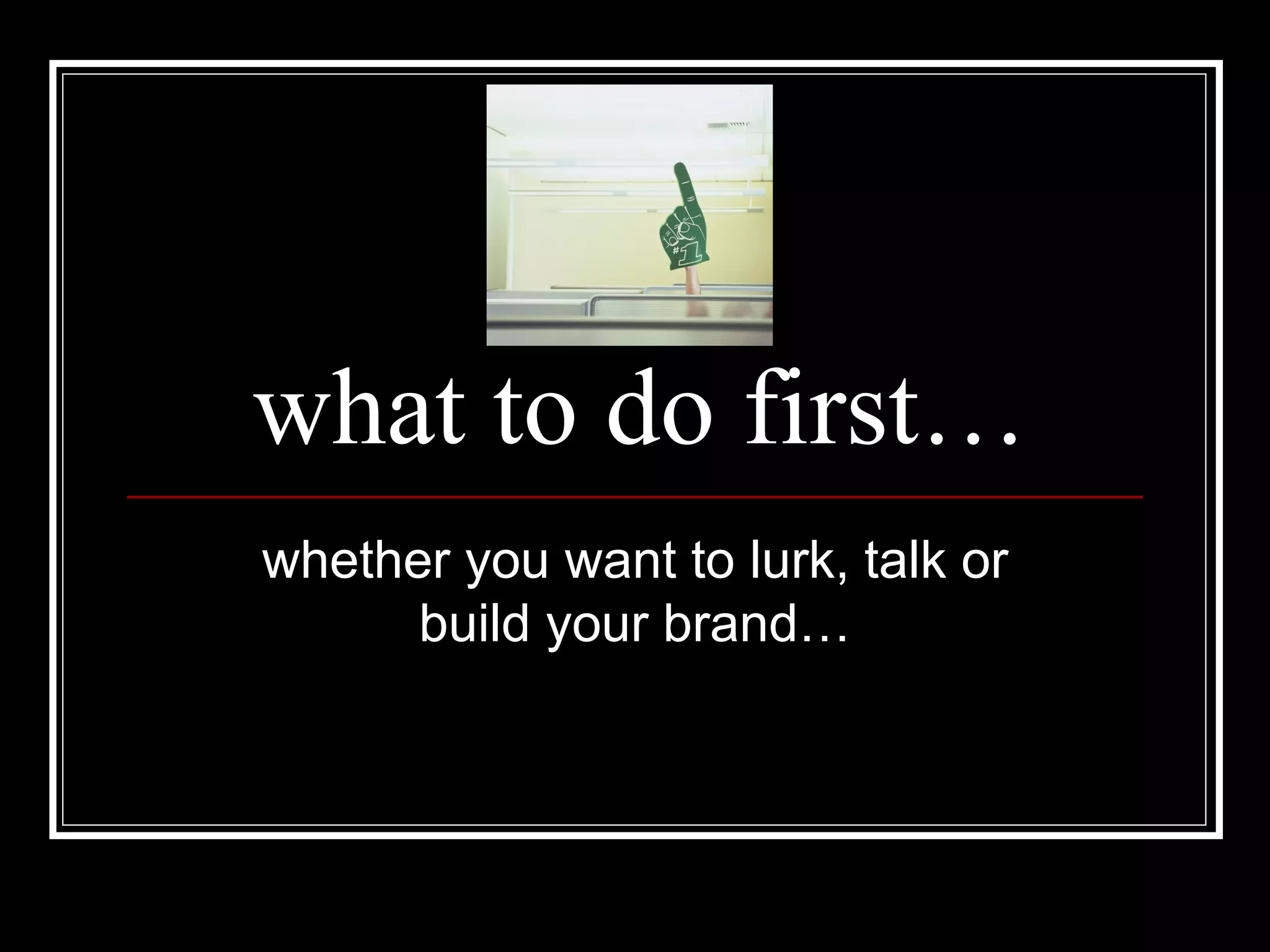 what to do first… whether you want to lurk, talk or build your brand… 