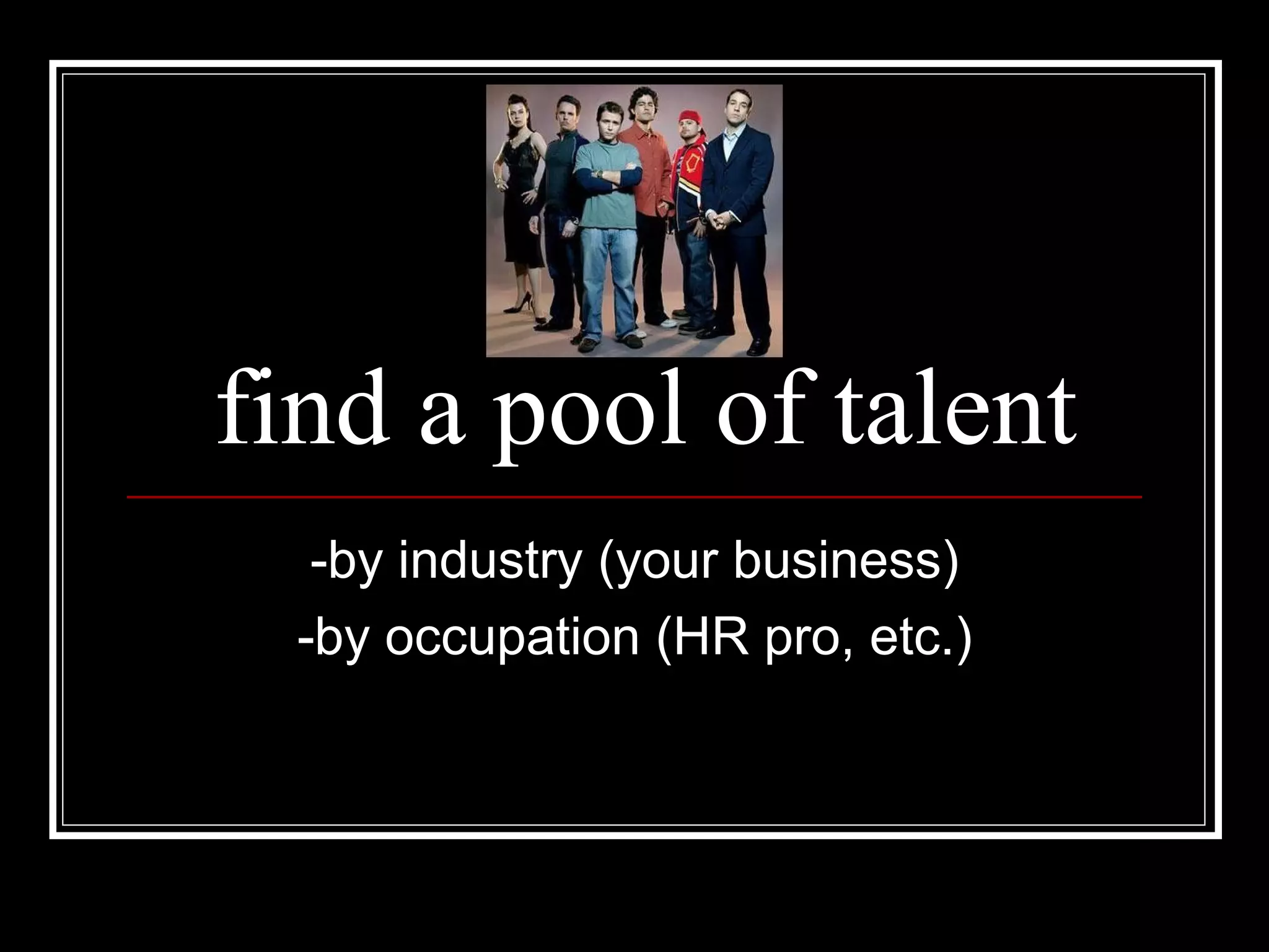 find a pool of talent -by industry (your business) -by occupation (HR pro, etc.) 