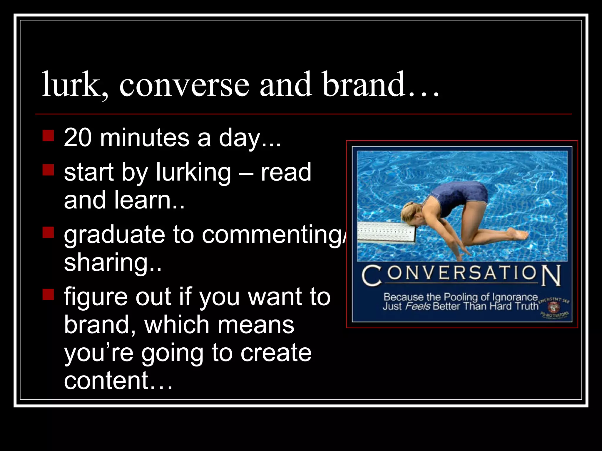 lurk, converse and brand… 20 minutes a day... start by lurking – read and learn.. graduate to commenting/sharing.. figure out if you want to brand, which means you’re going to create content… 