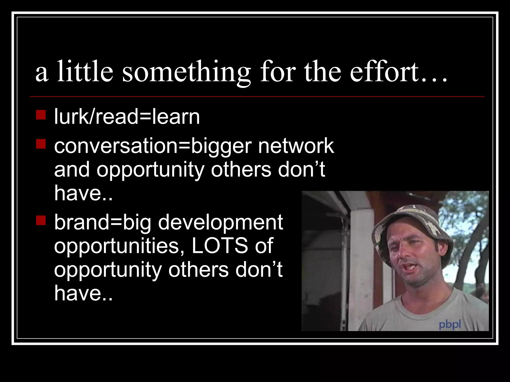 a little something for the effort… lurk/read=learn conversation=bigger network and opportunity others don’t have.. brand=big development opportunities, LOTS of opportunity others don’t have.. 
