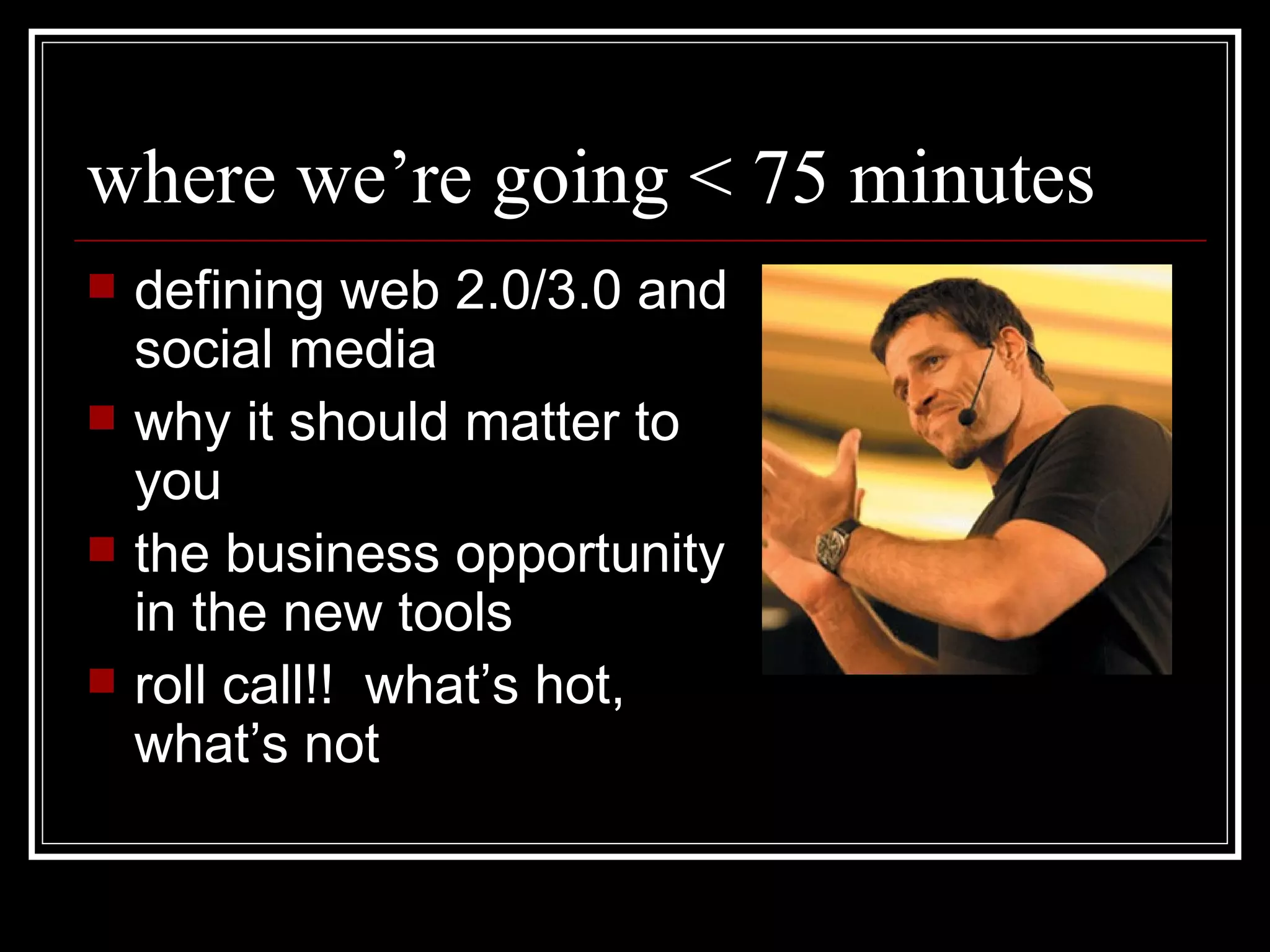 where we’re going < 75 minutes defining web 2.0/3.0 and social media why it should matter to you  the business opportunity in the new tools roll call!!  what’s hot, what’s not 