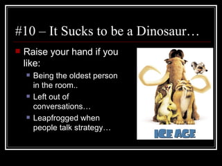 #10 – It Sucks to be a Dinosaur… Raise your hand if you like: Being the oldest person in the room.. Left out of conversations… Leapfrogged when people talk strategy… 