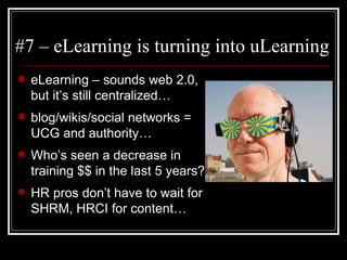 #7 – eLearning is turning into uLearning eLearning – sounds web 2.0, but it’s still centralized… blog/wikis/social networks = UCG and authority… Who’s seen a decrease in training $$ in the last 5 years? HR pros don’t have to wait for SHRM, HRCI for content… 