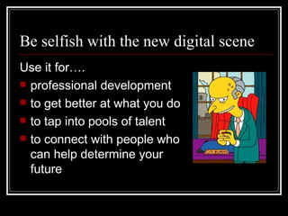 Be selfish with the new digital scene Use it for…. professional development to get better at what you do to tap into pools of talent to connect with people who can help determine your future 