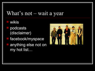 What’s not – wait a year wikis podcasts (disclaimer) facebook/myspace anything else not on my hot list… 