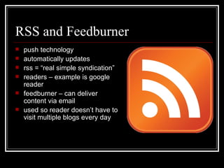 RSS and Feedburner push technology automatically updates rss = “real simple syndication” readers – example is google reader feedburner – can deliver content via email used so reader doesn’t have to visit multiple blogs every day 