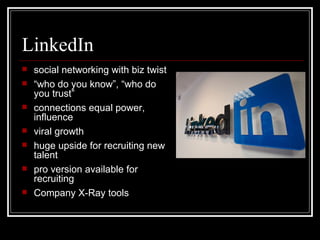 LinkedIn social networking with biz twist “ who do you know”, “who do you trust” connections equal power, influence viral growth huge upside for recruiting new talent  pro version available for recruiting  Company X-Ray tools 