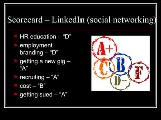 Scorecard – LinkedIn (social networking)  HR education – “D” employment branding – “D” getting a new gig – “A” recruiting – “A” cost – “B” getting sued – “A”  