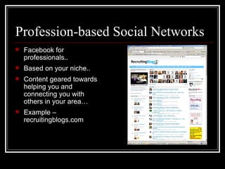 Profession-based Social Networks Facebook for professionals.. Based on your niche.. Content geared towards helping you and connecting you with others in your area… Example – recruitingblogs.com 
