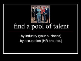 find a pool of talent -by industry (your business) -by occupation (HR pro, etc.) 