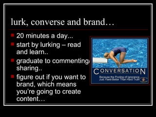 lurk, converse and brand… 20 minutes a day... start by lurking – read and learn.. graduate to commenting/sharing.. figure out if you want to brand, which means you’re going to create content… 