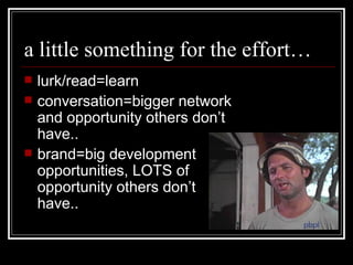 a little something for the effort… lurk/read=learn conversation=bigger network and opportunity others don’t have.. brand=big development opportunities, LOTS of opportunity others don’t have.. 