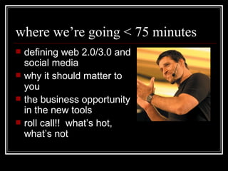 where we’re going < 75 minutes defining web 2.0/3.0 and social media why it should matter to you  the business opportunity in the new tools roll call!!  what’s hot, what’s not 