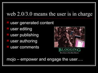 web 2.0/3.0 means the user is in charge user generated content user editing user publishing user authoring user comments mojo – empower and engage the user…. 