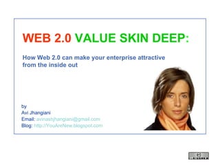 WEB 2.0   VALUE SKIN DEEP : How Web 2.0 can make your enterprise attractive  from the inside out by Avi Jhangiani Email:  [email_address] Blog:  http://YouAreNew.blogspot.com 