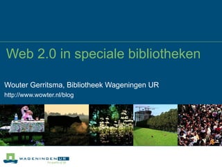 Web 2.0 in speciale bibliotheken Wouter Gerritsma, Bibliotheek Wageningen UR http://www.wowter.nl/blog 