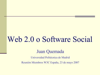 Web 2.0 o Software Social   Juan Quemada Universidad Politécnica de Madrid Reunión  Miembros W3C España, 23 de mayo 2007 
