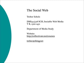 The Social Web
Trebor Scholz

DMS415/528 SCH, Sociable Web Media
T R, 1300-1450

Department of Media Study

Website:
http://collectivate.net/courses

trebor@thing.net