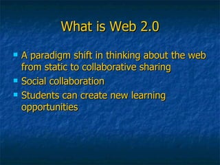 What is Web 2.0 A paradigm shift in thinking about the web from static to collaborative sharing Social collaboration Students can create new learning opportunities 