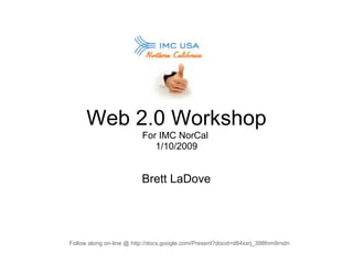 Web 2.0 Workshop
                          For IMC NorCal
                             1/10/2009


                          Brett LaDove




Follow along on-line @ http://docs.google.com/Present?docid=d84xxrj_398fnm9rndn
 