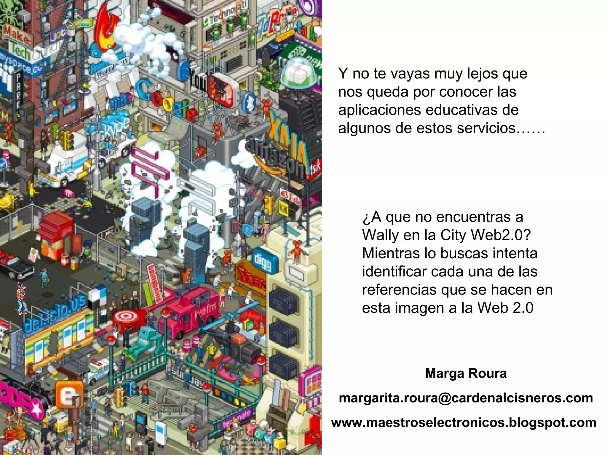 Y no te vayas muy lejos que nos queda por conocer las aplicaciones educativas de algunos de estos servicios…… ¿A que no encuentras a Wally en la City Web2.0? Mientras lo buscas intenta identificar cada una de las referencias que se hacen en esta imagen a la Web 2.0 Marga Roura [email_address] www.maestroselectronicos.blogspot.com 