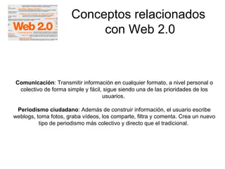 Conceptos relacionados  con Web 2.0 Comunicación : Transmitir información en cualquier formato, a nivel personal o colecti...