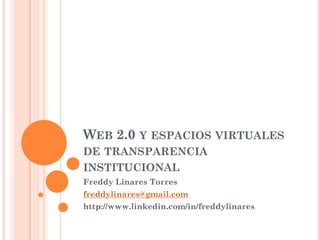 WEB 2.0 Y ESPACIOS VIRTUALES
DE TRANSPARENCIA
INSTITUCIONAL
Freddy Linares Torres
freddylinares@gmail.com
http://www.linkedin.com/in/freddylinares
 