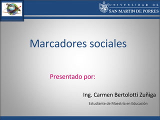 Marcadores sociales Ing. Carmen Bertolotti Zuñiga Estudiante de Maestría en Educación Presentado por: 
