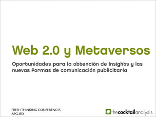 Web 2.0 y Metaversos
Oportunidades para la obtención de Insights y las
nuevas formas de comunicación publicitaria




FRESH THINKING CONFERENCES
APG-IED