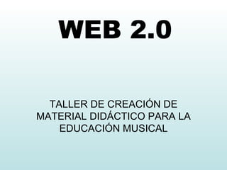 WEB 2.0 TALLER  DE CREACIÓN DE MATERIAL DIDÁCTICO PARA LA EDUCACIÓN MUSICAL 