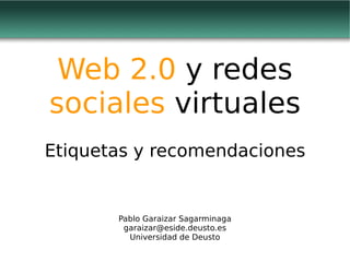 Web 2.0 y redes
sociales virtuales
Etiquetas y recomendaciones


       Pablo Garaizar Sagarminaga
        garaizar@eside.deusto.es
         Universidad de Deusto