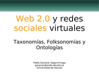 Web 2.0 y redes
sociales virtuales
Taxonomías, Folksonomías y
       Ontologías

       Pablo Garaizar Sagarminaga
        garaizar@eside.deusto.es
         Universidad de Deusto