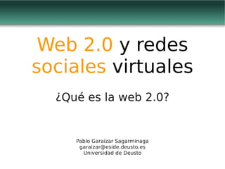 Web 2.0 y redes
sociales virtuales
  ¿Qué es la web 2.0?


     Pablo Garaizar Sagarminaga
      garaizar@eside.deusto.es
       Universidad de Deusto