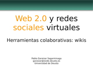 Web 2.0 y redes
  sociales virtuales
Herramientas colaborativas: wikis


          Pablo Garaizar Sagarminaga
           garaizar@eside.deusto.es
            Universidad de Deusto