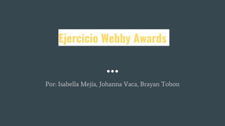 Ejercicio Webby Awards
Por: Isabella Mejía, Johanna Vaca, Brayan Tobon
 